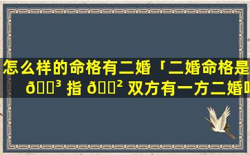 怎么样的命格有二婚「二婚命格是 🌳 指 🌲 双方有一方二婚吗」